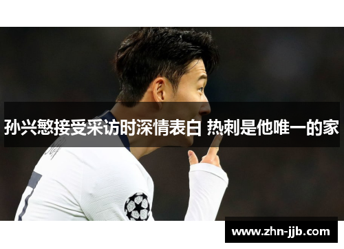 孙兴慜接受采访时深情表白 热刺是他唯一的家 孙兴慜接受采访时深情表白 热刺是他唯一的家