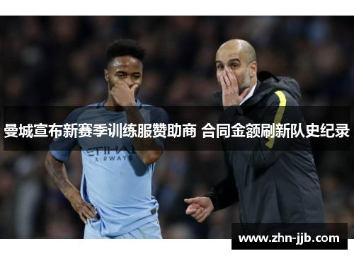 曼城宣布新赛季训练服赞助商 合同金额刷新队史纪录 曼城宣布新赛季训练服赞助商 合同金额刷新队史纪录