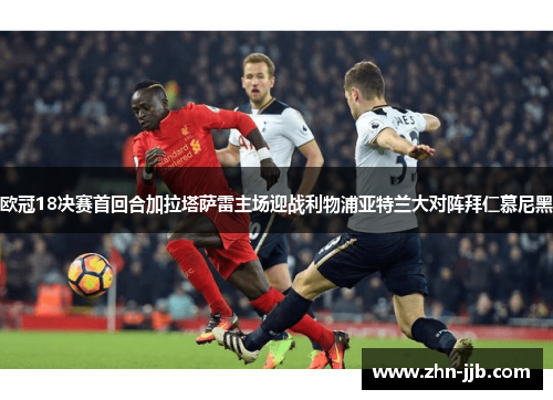 欧冠18决赛首回合加拉塔萨雷主场迎战利物浦亚特兰大对阵拜仁慕尼黑
