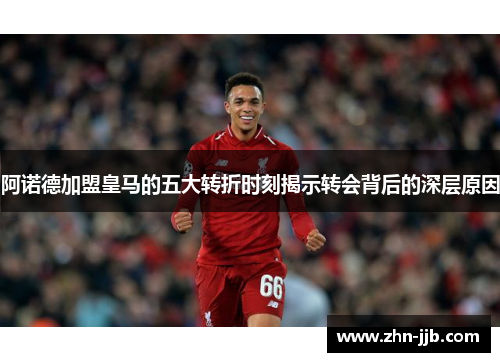 阿诺德加盟皇马的五大转折时刻揭示转会背后的深层原因