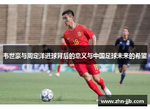 韦世豪与周定洋进球背后的意义与中国足球未来的希望