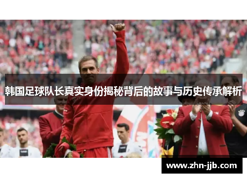 韩国足球队长真实身份揭秘背后的故事与历史传承解析