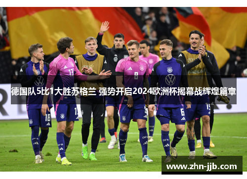 德国队5比1大胜苏格兰 强势开启2024欧洲杯揭幕战辉煌篇章 德国队5比1大胜苏格兰 强势开启2024欧洲杯揭幕战辉煌篇章