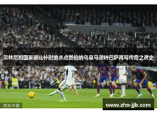 贝林厄姆国家德比补时绝杀点燃伯纳乌皇马逆转巴萨再写传奇之夜史 贝林厄姆国家德比补时绝杀点燃伯纳乌皇马逆转巴萨再写传奇之夜史